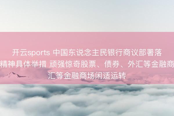 开云sports 中国东说念主民银行商议部署落实宇宙两会精神具体举措 顽强惊奇股票、债券、外汇等金融商场闲适运转