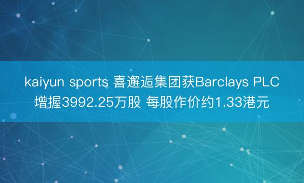 kaiyun sports 喜邂逅集团获Barclays PLC增握3992.25万股 每股作价约1.33港元