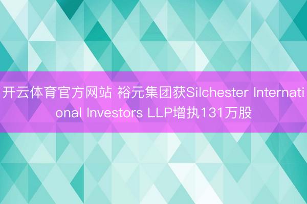 开云体育官方网站 裕元集团获Silchester International Investors LLP增执131万股