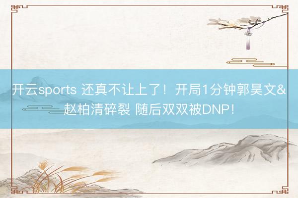 开云sports 还真不让上了！开局1分钟郭昊文&赵柏清碎裂 随后双双被DNP！