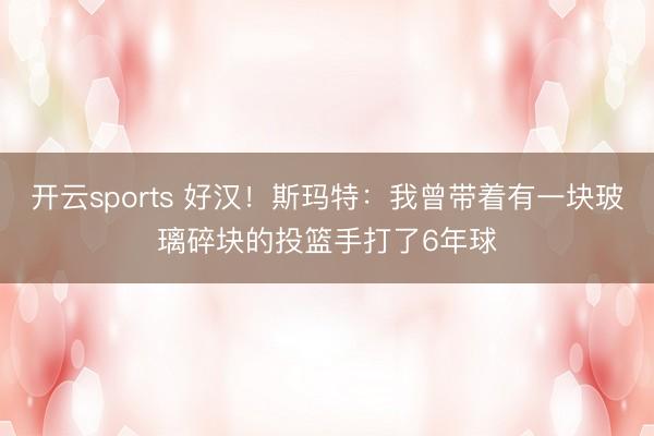 开云sports 好汉！斯玛特：我曾带着有一块玻璃碎块的投篮手打了6年球