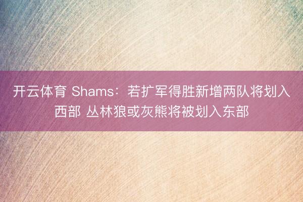 开云体育 Shams:若扩军得胜新增两队将划入西部 丛林狼或灰熊将被划入东部