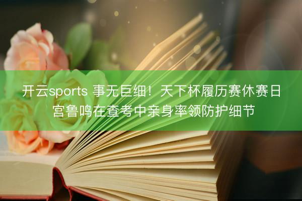 开云sports 事无巨细！天下杯履历赛休赛日 宫鲁鸣在查考中亲身率领防护细节