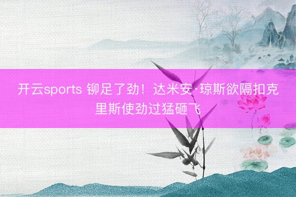 开云sports 铆足了劲！达米安·琼斯欲隔扣克里斯使劲过猛砸飞