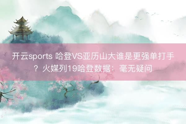 开云sports 哈登VS亚历山大谁是更强单打手?火媒列19哈登数据:毫无疑问