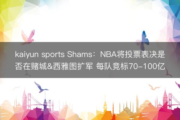 kaiyun sports Shams:NBA将投票表决是否在赌城&西雅图扩军 每队竞标70-100亿
