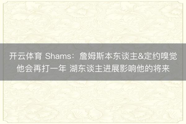 开云体育 Shams:詹姆斯本东谈主&定约嗅觉他会再打一年 湖东谈主进展影响他的将来