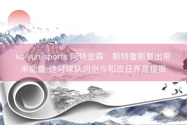 kaiyun sports 阿特金森:斯特鲁斯复出带来能量 这对球队的当今和改日齐是提振