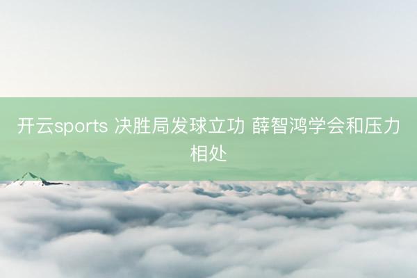 开云sports 决胜局发球立功 薛智鸿学会和压力相处