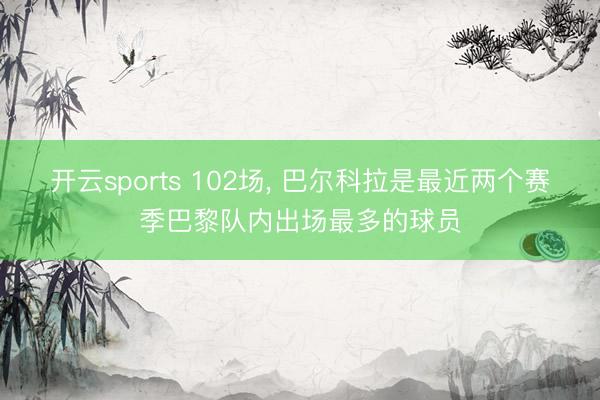开云sports 102场， 巴尔科拉是最近两个赛季巴黎队内出场最多的球员