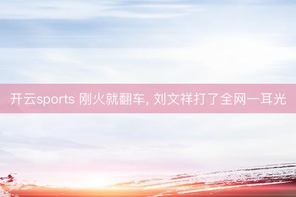 开云sports 刚火就翻车, 刘文祥打了全网一耳光