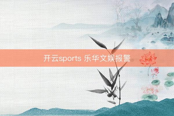 开云sports 乐华文娱报警
