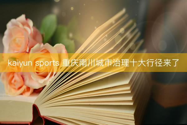 kaiyun sports 重庆南川城市治理十大行径来了