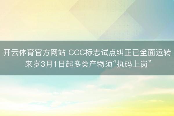 开云体育官方网站 CCC标志试点纠正已全面运转 来岁3月1日起多类产物须“执码上岗”