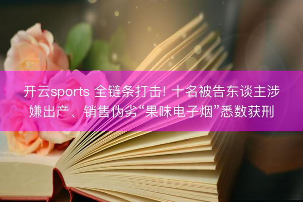 开云sports 全链条打击! 十名被告东谈主涉嫌出产、销售伪劣“果味电子烟”悉数获刑