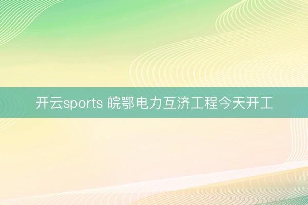 开云sports 皖鄂电力互济工程今天开工
