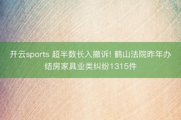 开云sports 超半数长入撤诉! 鹤山法院昨年办结房家具业类纠纷1315件