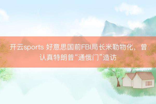 开云sports 好意思国前FBI局长米勒物化,曾认真特朗普“通俄门”造访