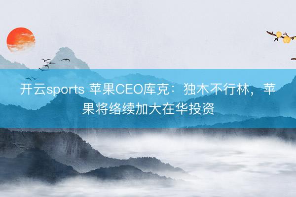 开云sports 苹果CEO库克:独木不行林,苹果将络续加大在华投资