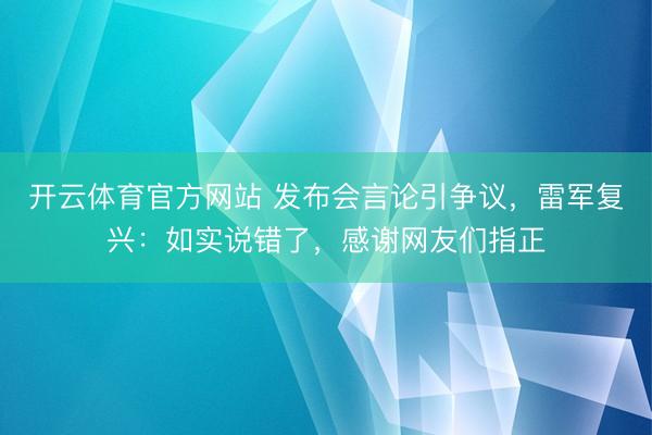 开云体育官方网站 发布会言论引争议，雷军复兴：如实说错了，感谢网友们指正