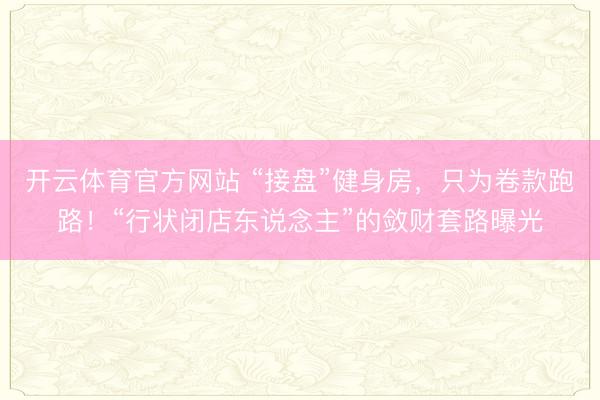 开云体育官方网站 “接盘”健身房，只为卷款跑路！“行状闭店东说念主”的敛财套路曝光