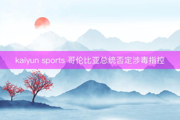 kaiyun sports 哥伦比亚总统否定涉毒指控