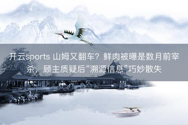 开云sports 山姆又翻车？鲜肉被曝是数月前宰杀，顾主质疑后“溯源信息”巧妙散失