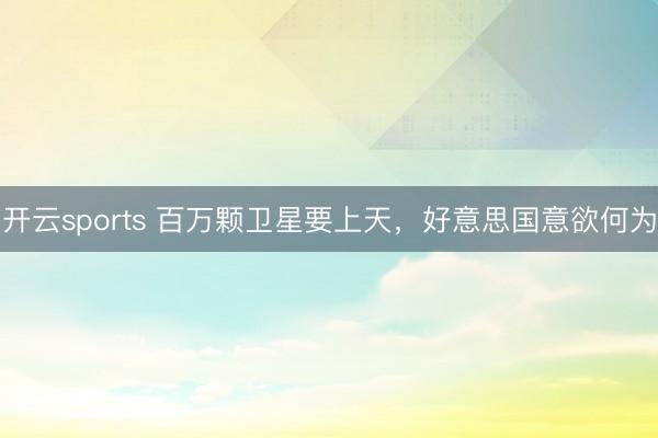 开云sports 百万颗卫星要上天,好意思国意欲何为
