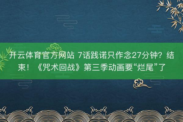 开云体育官方网站 7话践诺只作念27分钟？结束！《咒术回战》第三季动画要“烂尾”了