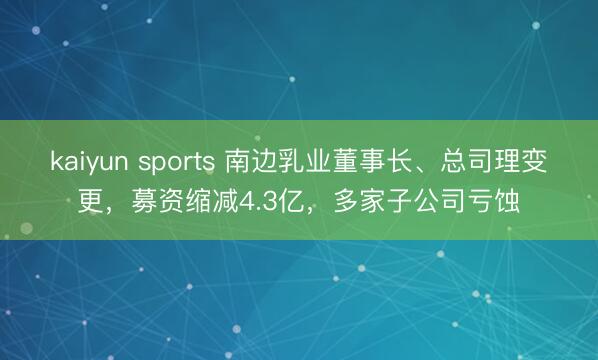 kaiyun sports 南边乳业董事长、总司理变更,募资缩减4.3亿,多家子公司亏蚀