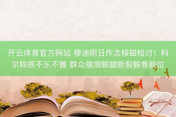 开云体育官方网站 穆迪明日作念核磁检讨!科尔称很不乐不雅 群众揣测髌腱断裂髌骨脱位