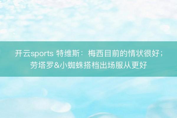 开云sports 特维斯：梅西目前的情状很好；劳塔罗&小蜘蛛搭档出场服从更好