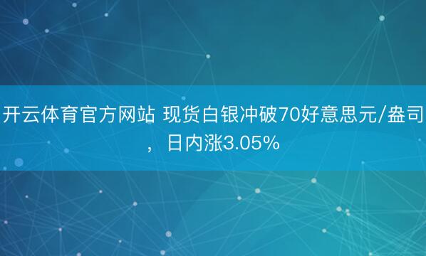 开云体育官方网站 现货白银冲破70好意思元/盎司,日内涨3.05%