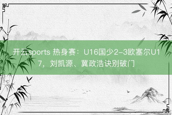 开云sports 热身赛:U16国少2-3欧塞尔U17,刘凯源、冀政浩诀别破门