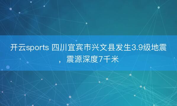 开云sports 四川宜宾市兴文县发生3.9级地震，震源深度7千米