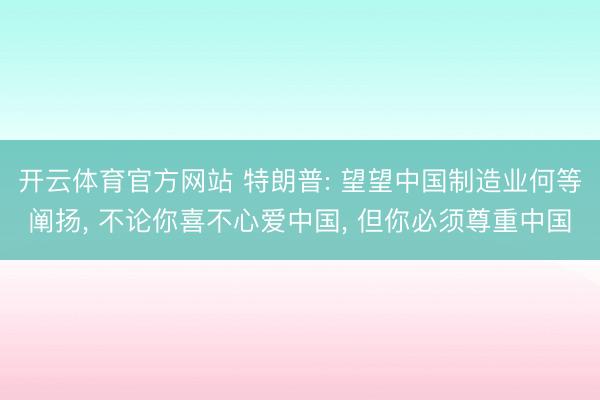 开云体育官方网站 特朗普: 望望中国制造业何等阐扬, 不论你喜不心爱中国, 但你必须尊重中国