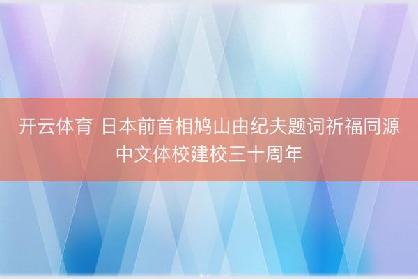 开云体育 日本前首相鸠山由纪夫题词祈福同源中文体校建校三十周年
