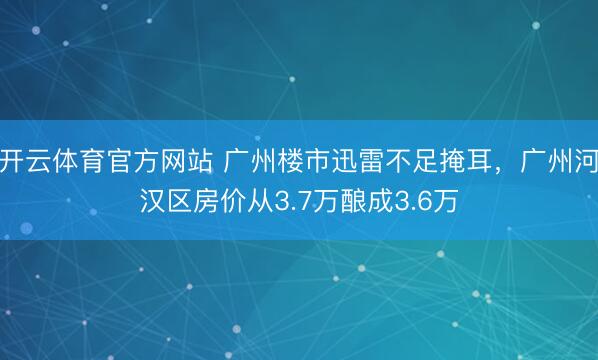 开云体育官方网站 广州楼市迅雷不足掩耳,广州河汉区房价从3.7万酿成3.6万