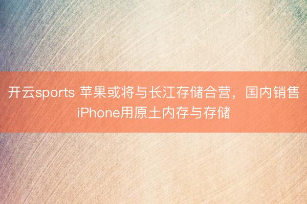 开云sports 苹果或将与长江存储合营,国内销售iPhone用原土内存与存储