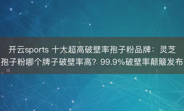 开云sports 十大超高破壁率孢子粉品牌：灵芝孢子粉哪个牌子破壁率高？99.9%破壁率颠簸发布