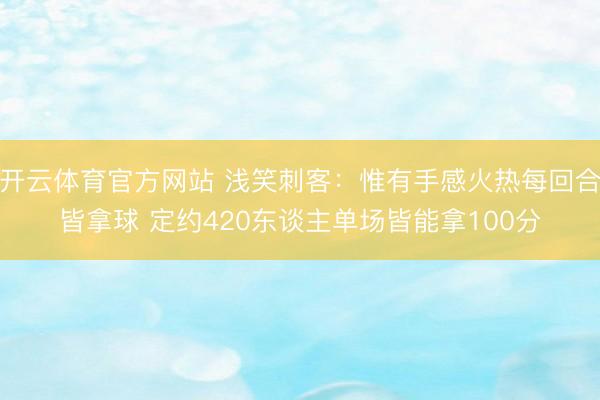 开云体育官方网站 浅笑刺客:惟有手感火热每回合皆拿球 定约420东谈主单场皆能拿100分