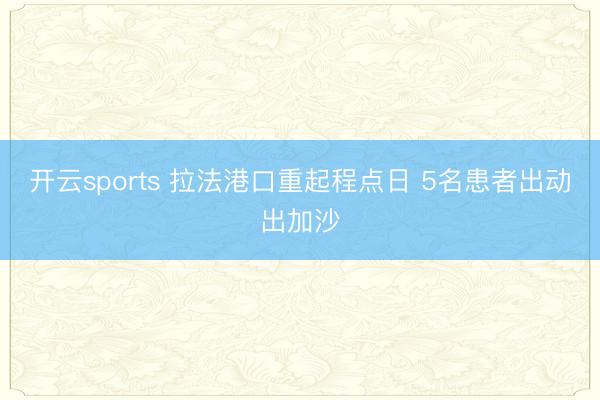 开云sports 拉法港口重起程点日 5名患者出动出加沙