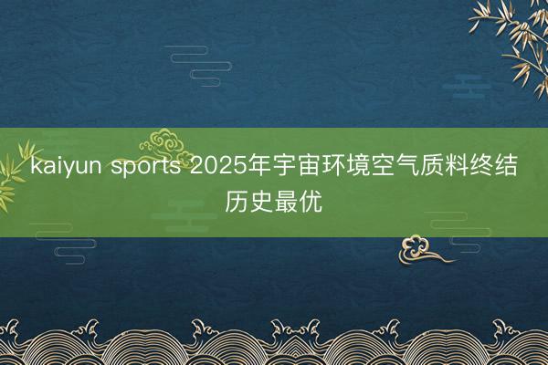 kaiyun sports 2025年宇宙环境空气质料终结历史最优