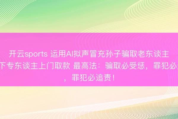 开云sports 运用AI拟声冒充孙子骗取老东谈主,线下专东谈主上门取款 最高法:骗取必受惩,罪犯必追责!