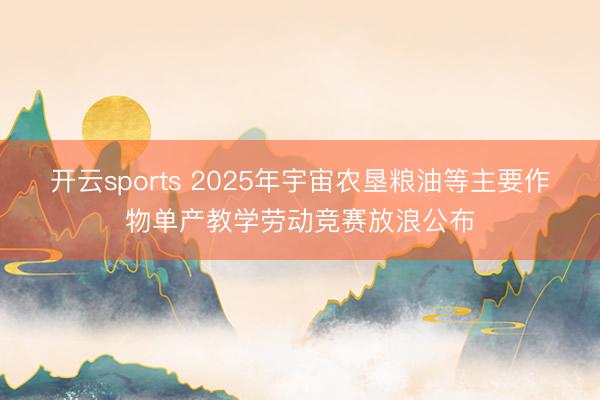 开云sports 2025年宇宙农垦粮油等主要作物单产教学劳动竞赛放浪公布