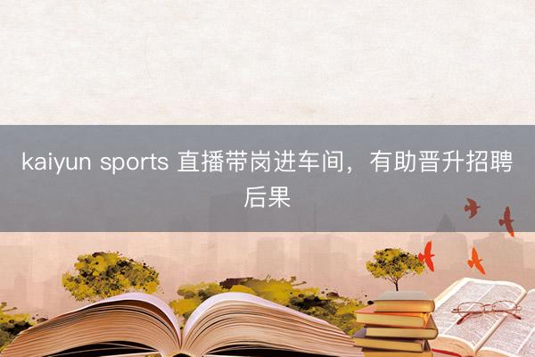 kaiyun sports 直播带岗进车间，有助晋升招聘后果