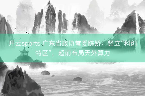 开云sports 广东省政协常委陈娇：竖立“科创特区”，超前布局天外算力
