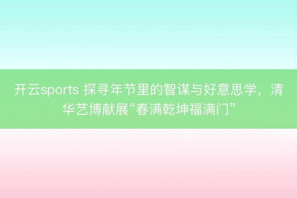 开云sports 探寻年节里的智谋与好意思学，清华艺博献展“春满乾坤福满门”