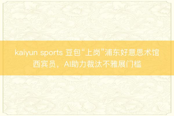 kaiyun sports 豆包“上岗”浦东好意思术馆西宾员,AI助力裁汰不雅展门槛