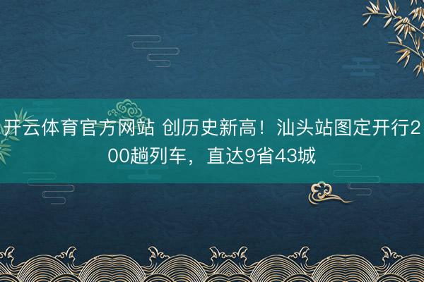 开云体育官方网站 创历史新高!汕头站图定开行200趟列车,直达9省43城